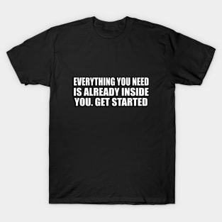 Everything you need is already inside you. Get started T-Shirt